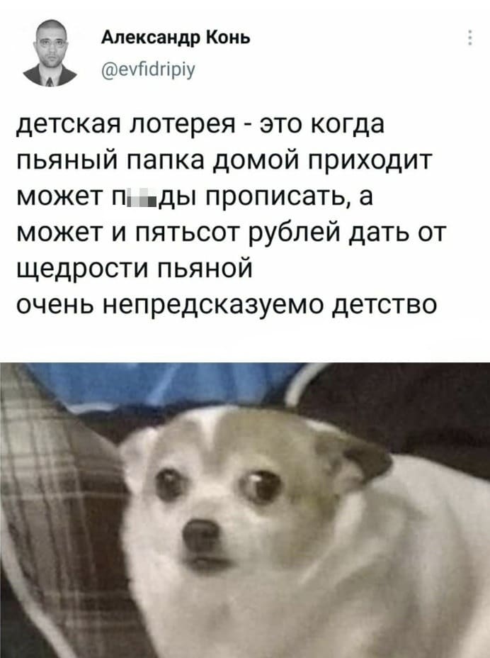 Детская лотерея — это когда пьяный папка домой приходит может п**зды прописать, а может и пятьсот рублей дать от щедрости пьяной.
Очень непредсказуемо детство.