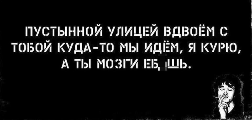 Пустынной улицей вдвоём с
куда-то мы с тобой идём, я курю,
а ты мозги е6*шь.