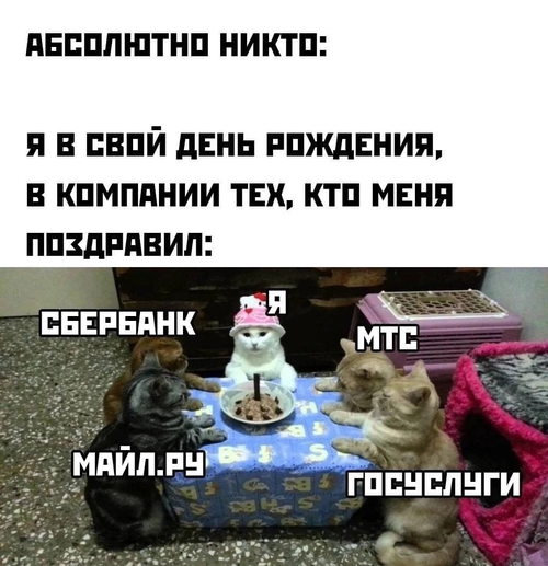 Абсолютно никто:
Я в свой день рождения, в компании тех, кто меня поздравил:
*СБЕР, МЭЙЛ.РУ, МТС, ГОСУСЛУГИ*