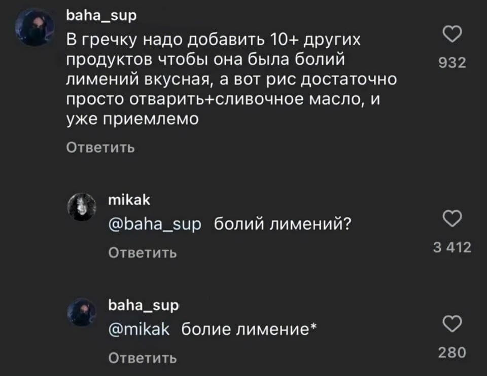 – В гречку надо добавить 10+ других продуктов чтобы она была болий лимений вкусная, а вот рис достаточно просто отварить+сливочное масло, и уже приемлемо.
– Болий лимений?
– Болие лимение*