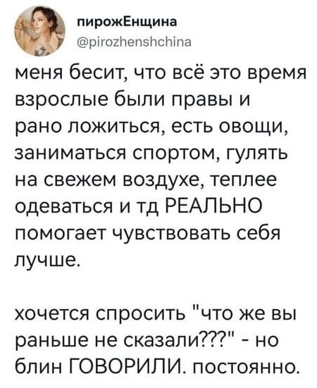 Меня бесит, что всё это время взрослые были правы и рано ложиться, есть овощи, заниматься спортом, гулять на свежем воздухе, теплее одеваться и тд РЕАЛЬНО помогает чувствовать себя лучше.
Хочется спросить «Что же вы раньше не сказали???» – но блин ГОВОРИЛИ же, постоянно.