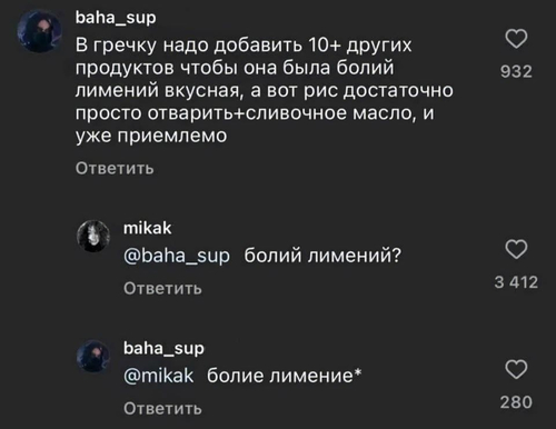 – В гречку надо добавить 10+ других продуктов чтобы она была болий лимений вкусная, а вот рис достаточно просто отварить+сливочное масло, и уже приемлемо.
– Болий лимений?
– Болие лимение*