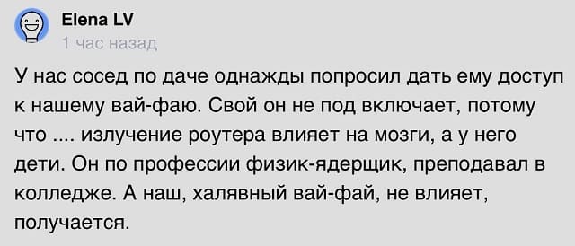 У нас сосед по даче однажды попросил дать ему доступ к нашему вай-фаю. Свой он не под включает, потому что .... излучение роутера влияет на мозги, а у него дети. Он по профессии физик-ядерщик, преподавал в колледже. А наш, халявный вай-фай, не влияет, получается.