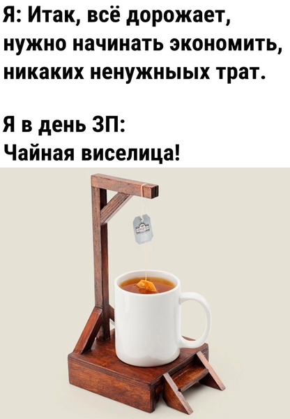 Я: Итак, всё дорожает, нужно начинать экономить, никаких ненужных трат.
Я в день ЗП: Чайная виселица!