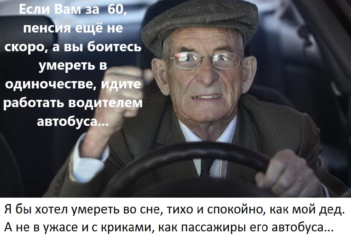 Если Вам за 60 и пенсия ещё не скоро, а вы боитесь умереть в одиночестве, идите работать водителем автобуса...