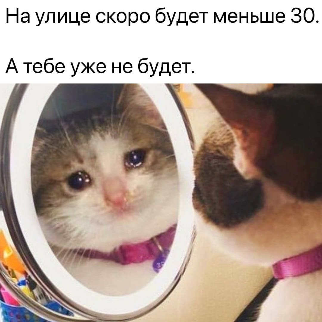 На улице скоро будет меньше 30.
А тебе уже не будет.