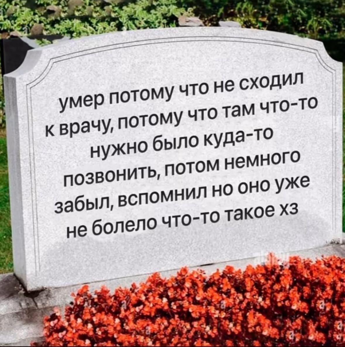 Умер потому что не сходил к врачу, потому что там что-то нужно было куда-то позвонить, потом немного забыл, вспомнил, но оно уже не болело что-то такое хз...