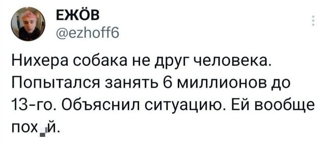 Нихера собака не друг человека. Попытался занять 6 миллионов до 13-го. Объяснил ситуацию. Ей вообще пох*й.