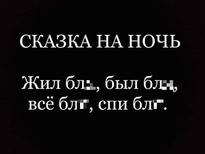 *СКАЗКА НА НОЧЬ*
Жил бл*, был бл*, всё бл*, спи бл*.