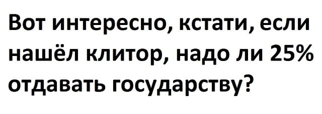 Вот интересно, кстати, если нашёл клитор, надо ли 25% отдавать государству?