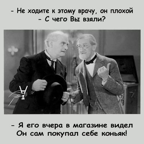 – Не ходите к этому врачу, он плохой.
– С чего Вы взяли?
– Я его вчера в магазине видел, он сам покупал себе коньяк!