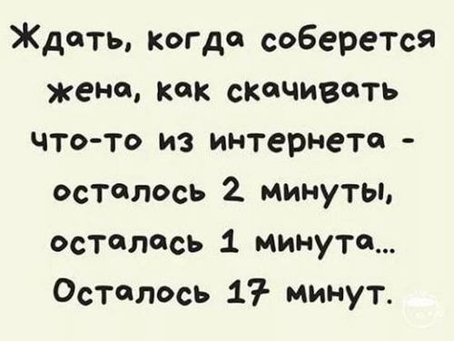 Ждать, когда соберется жена, как скачивать что-то из интернета – осталось 2 минуты, осталась 1 минута... Осталось 17 – минут.