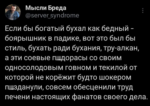 Если бы богатый бухал как бедный — боярышник в падике, вот это был бы стиль, бухать ради бухания, тру-алкан, а эти соевые п_дорасы со своим односолодовым говном и текилой от которой не корёжит будто шокером п_зданули, совсем обесценили труд печени настоящих фанатов своего дела.