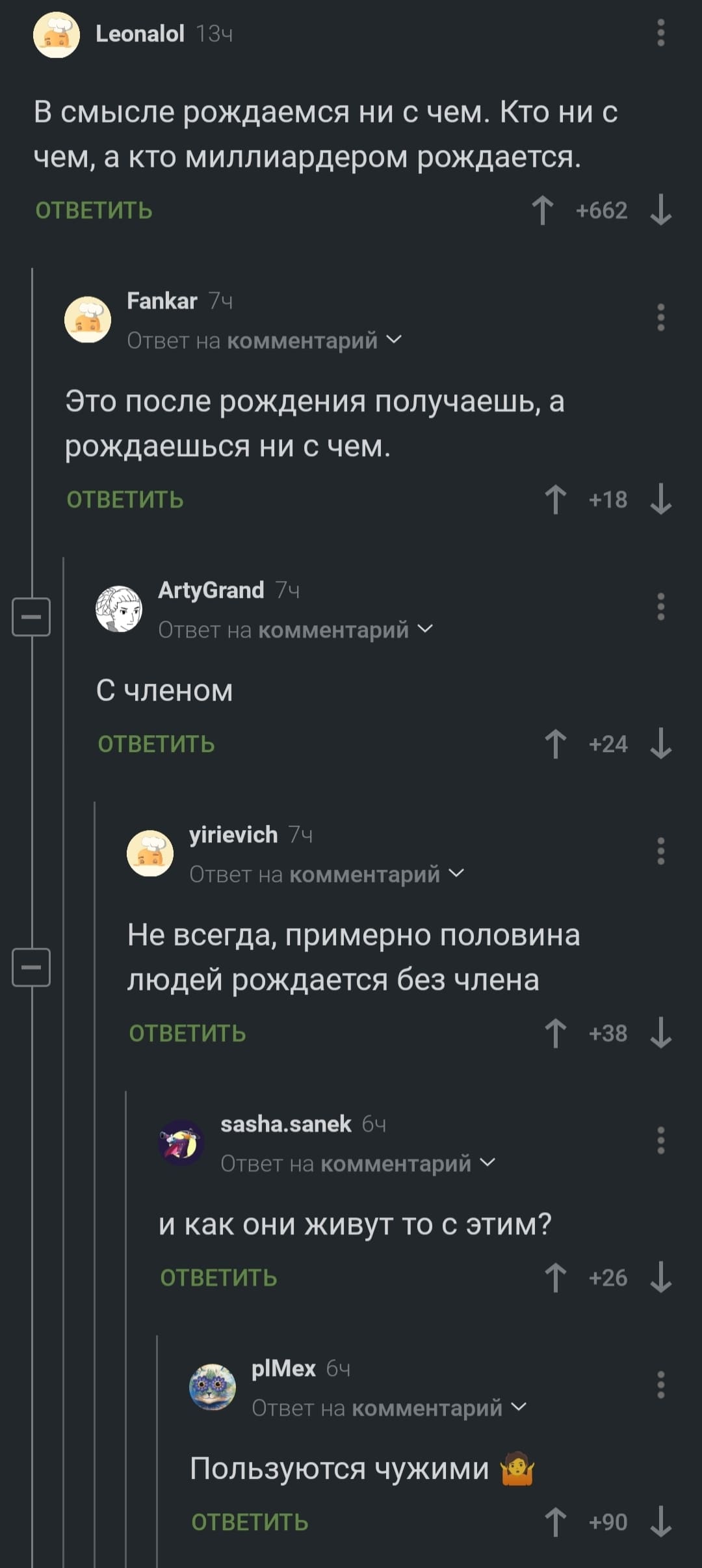 – В смысле рождаемся ни с чем. Кто ни с чем, а кто миллиардером рождается.
– Это после рождения получаешь, а рождаешься ни с чем.
– С членом.
– Не всегда, примерно половина людей рождается без члена.
– И как они живут то с этим?
– Пользуются чужими.