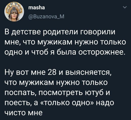 В детстве родители говорили мне, что мужикам нужно только одно и чтоб я была осторожнее.
Ну вот мне 28 и выясняется, что мужикам нужно только поспать, посмотреть ютуб и поесть, а «только одно» надо чисто мне.