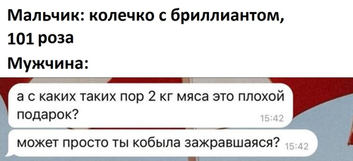 Мальчик: колечко с бриллиантом, 101 роза
Мужчина:
– А с каких таких пор 2 кг мяса это плохой подарок? Может просто ты кобыла зажравшаяся?