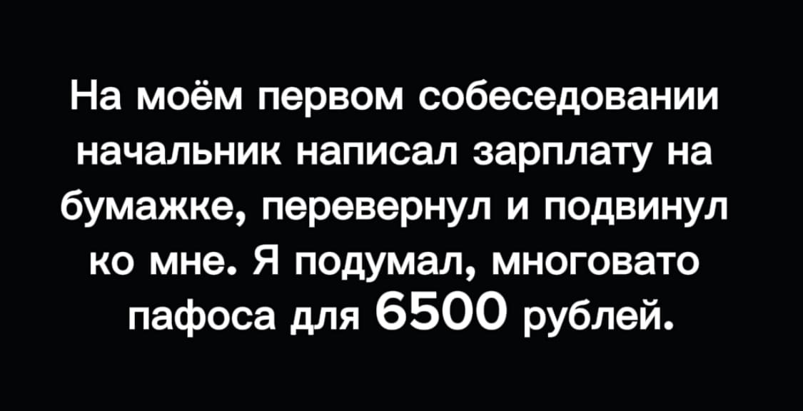 На моём первом собеседовании начальник написал зарплату на бумажке, перевернул и подвинул ко мне. Я подумал, многовато пафоса для 6500 рублей.