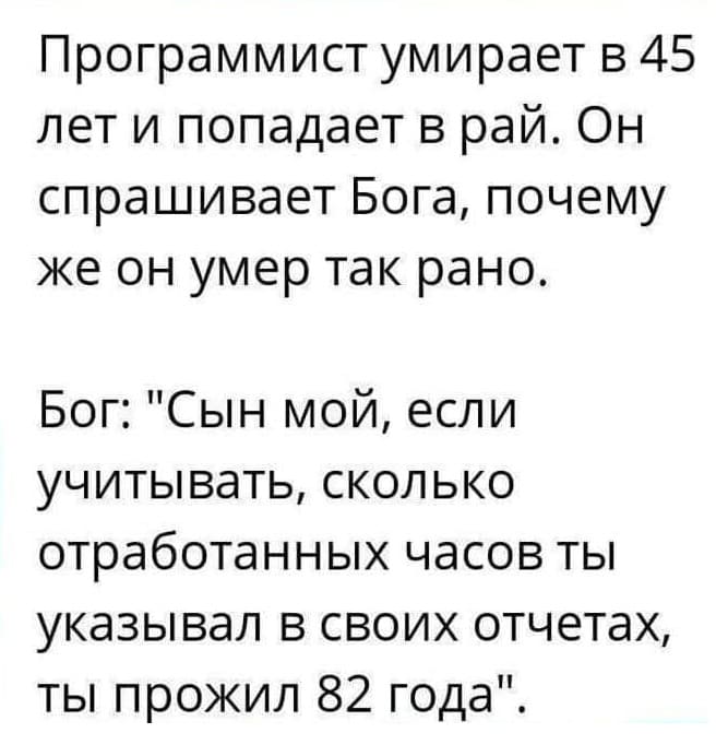 Программист умирает в 45 лет и попадает в рай. Он спрашивает Бога, почему же он умер так рано.
Бог: «Сын мой, если учитывать, сколько отработанных часов ты указывал в своих отчетах, ты прожил 82 года».