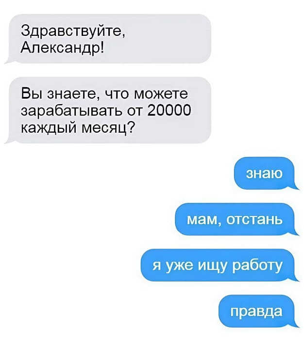 – Здравствуйте, Александр! Вы знаете, что можете зарабатывать от 20 000 каждый месяц?
– Знаю. Мам, отстань. Я уже ищу работу. Правда.