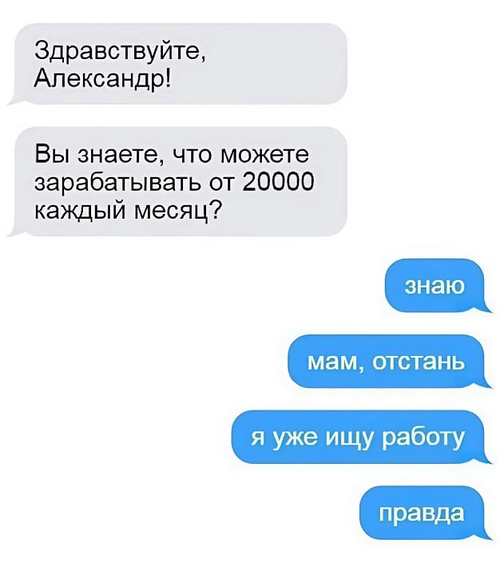 – Здравствуйте, Александр! Вы знаете, что можете зарабатывать от 20 000 каждый месяц?
– Знаю. Мам, отстань. Я уже ищу работу. Правда.