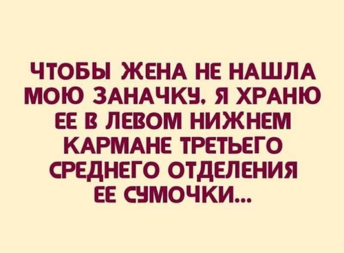 ЧТОБЫ ЖЕНА НЕ НАШЛА МОЮ ЗАНАЧКУ. Я ХРАНЮ ЕЕ В ЛЕВОМ НИЖНЕМ КАРМАНЕ ТРЕТЬЕГО СРЕДНЕГО ОТДЕЛЕНИЯ ЕЕ СУМОЧКИ...