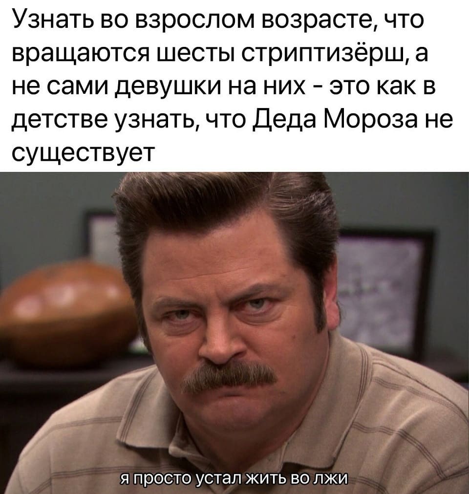 Узнать во взрослом возрасте, что вращаются шесты стриптизёрш, а не сами девушки на них — это как в детстве узнать, что Деда Мороза не существует.
*Я устал жить во лжи*