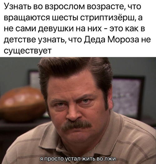 Узнать во взрослом возрасте, что вращаются шесты стриптизёрш, а не сами девушки на них — это как в детстве узнать, что Деда Мороза не существует.
*Я устал жить во лжи*