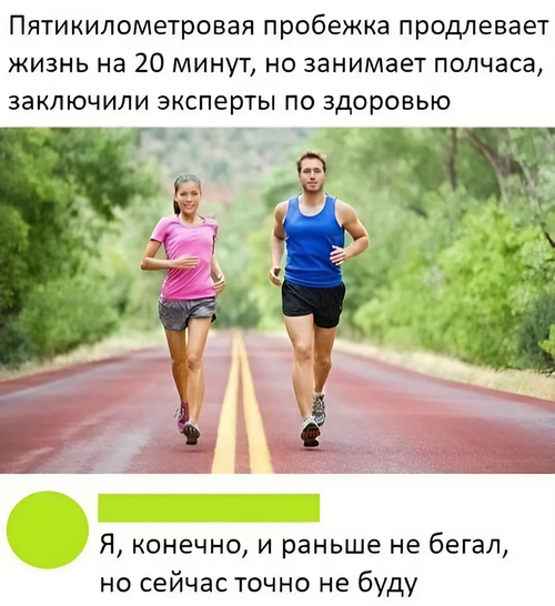 Пятикилометровая пробежка продлевает жизнь на 20 минут, но занимает полчаса, заключили эксперты по здоровью.
– Я, конечно, и раньше не бегал, но сейчас точно не буду.