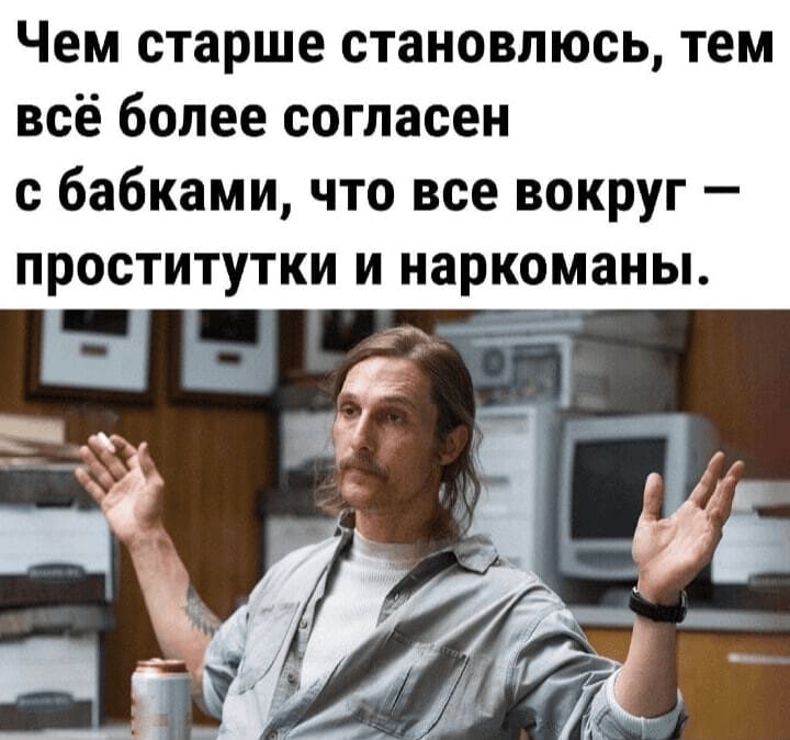 Чем старше становлюсь, тем всё более согласен с бабками, что все вокруг — проститутки и наркоманы.