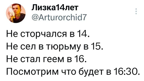 Не сторчался в 14.
Не сел в тюрьму в 15.
Не стал геем в 16.
Посмотрим что будет в 16:30.