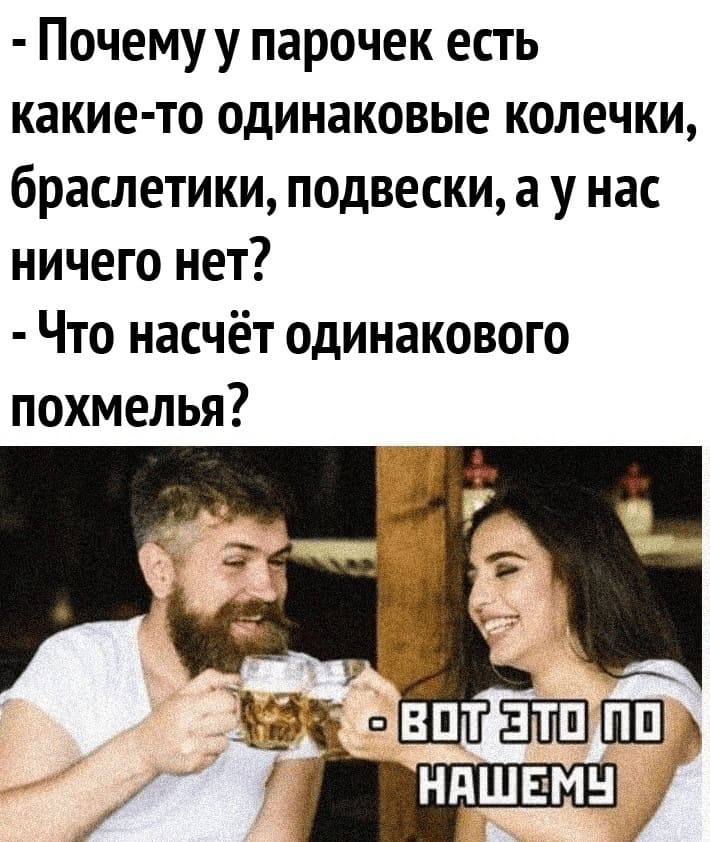 – Почему у парочек есть какие-то одинаковые колечки, браслетики, подвески, а у нас ничего нет?
– Что насчёт одинакового похмелья?
*Вот это по нашему*