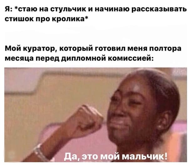 Я: *стаю на стульчик и начинаю рассказывать стишок про кролика*
Мой куратор, который готовил меня полтора месяца перед дипломной комиссией: да, это мои мальчик!