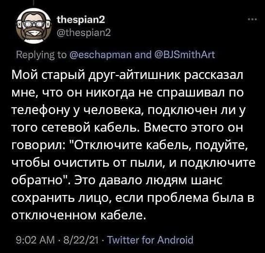 Мой старый друг-айтишник рассказал мне, что он никогда не спрашивал по телефону у человека, подключен ли у того сетевой кабель. Вместо этого он говорил: «Отключите кабель, подуйте, чтобы очистить от пыли, и подключите обратно». Это давало людям шанс сохранить лицо, если проблема была в отключенном кабеле.