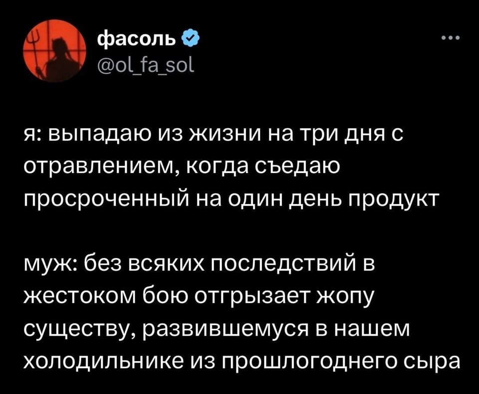 Я: выпадаю из жизни на три дня с отравлением, когда съедаю просроченный на один день продукт.
Муж: без всяких последствий в жестоком бою отгрызает жопу существу, развившемуся в нашем холодильнике из прошлогоднего сыра.