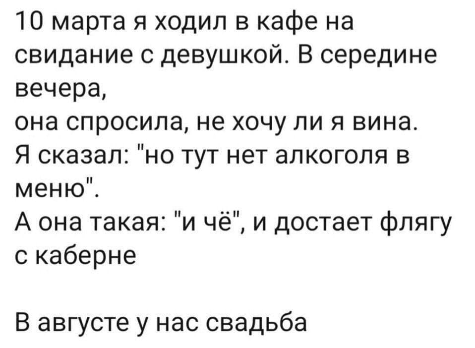 10 марта я ходил в кафе на свидание с девушкой. В середине вечера, она спросила, не хочу ли я вина. Я сказал: « Но тут нет алкоголя». А она такая: «И чё», и достаёт флягу с каберне. В августе у нас свадьба