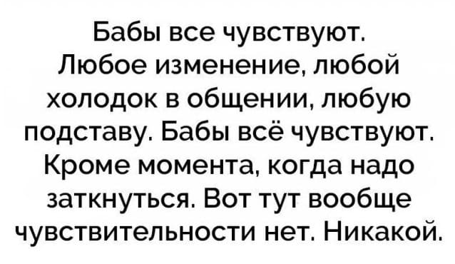 Бабы всё чувствуют. Любое изменение, любой холодок в общении, любую подставу. Бабы всё чувствуют. Кроме момента, когда надо заткнуться. Вот тут вообще чувствительности нет. Никакой.
