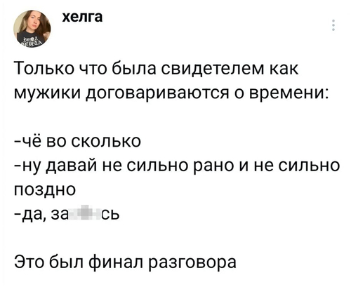 Только что была свидетелем как мужики договариваются о времени:
– Чё во сколько?
– Ну давай не сильно рано и не сильно поздно.
– Да, за**бись!
Это был финал разговора.