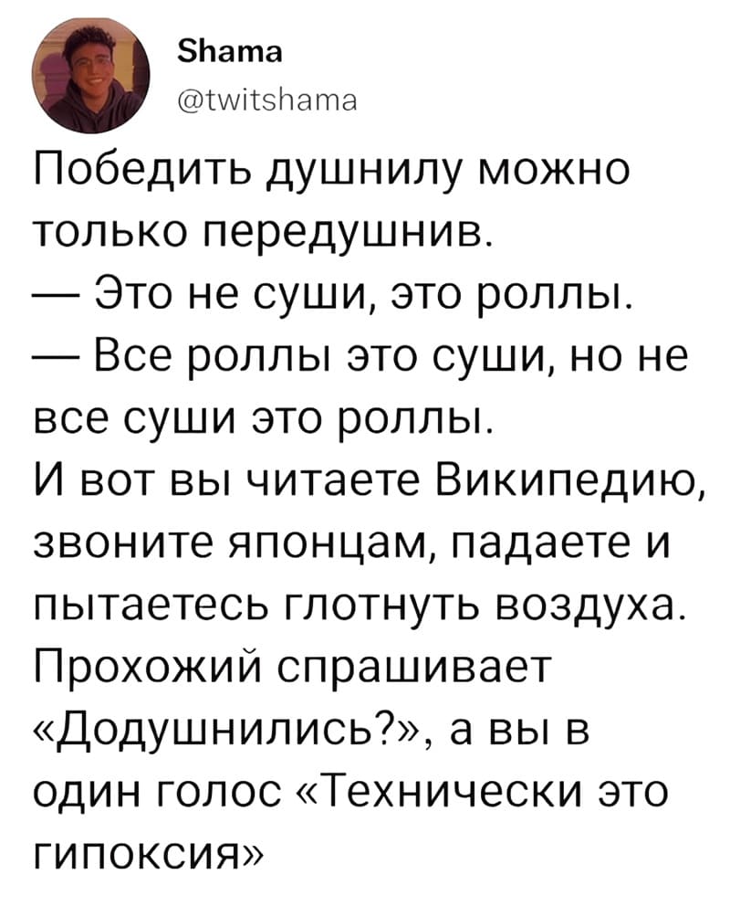 Победить душнилу можно только передушнив.
— Это не суши, это роллы.
— Все роллы это суши, но не все суши это роллы.
И вот вы читаете Википедию, звоните японцам, падаете и пытаетесь глотнуть воздуха.
Прохожий спрашивает «Додушнились?», а вы в один голос «Технически это ГИПОКСИЯ».
