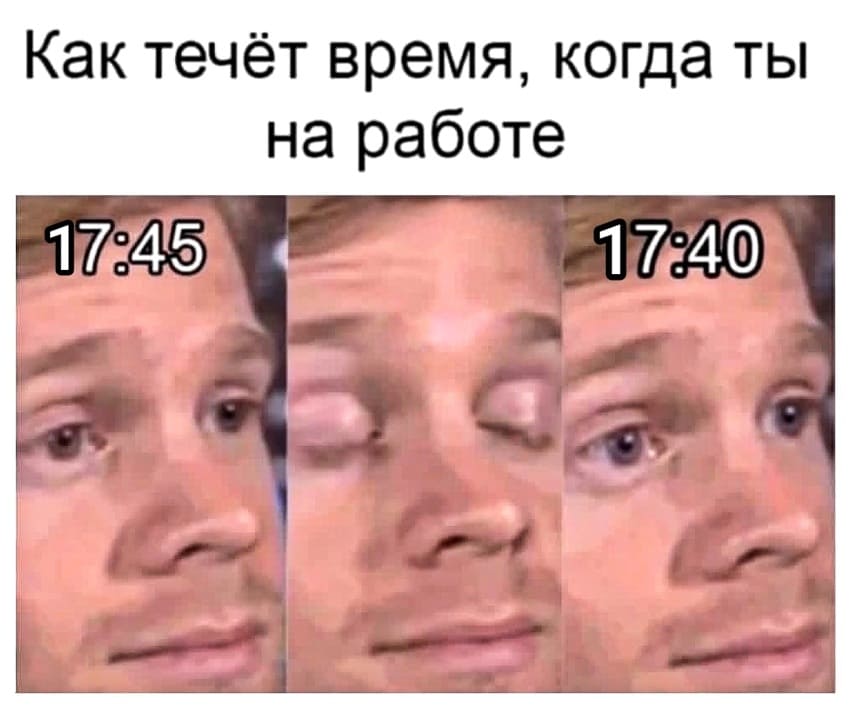 Как течёт время, когда ты на работе:
*17:45 моргаешь 17:40*