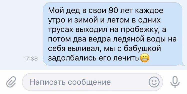 Мой дед в свои 90 лет каждое утро и зимой и летом в одних трусах выходил на пробежку, а потом два ведра ледяной воды на себя выливал, мы с бабушкой задолбались его лечить.