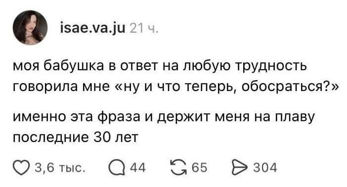 Моя бабушка в ответ на любую трудность говорила мне «ну и что теперь, обосраться?» именно эта фраза и держит меня на плаву последние 30 лет.