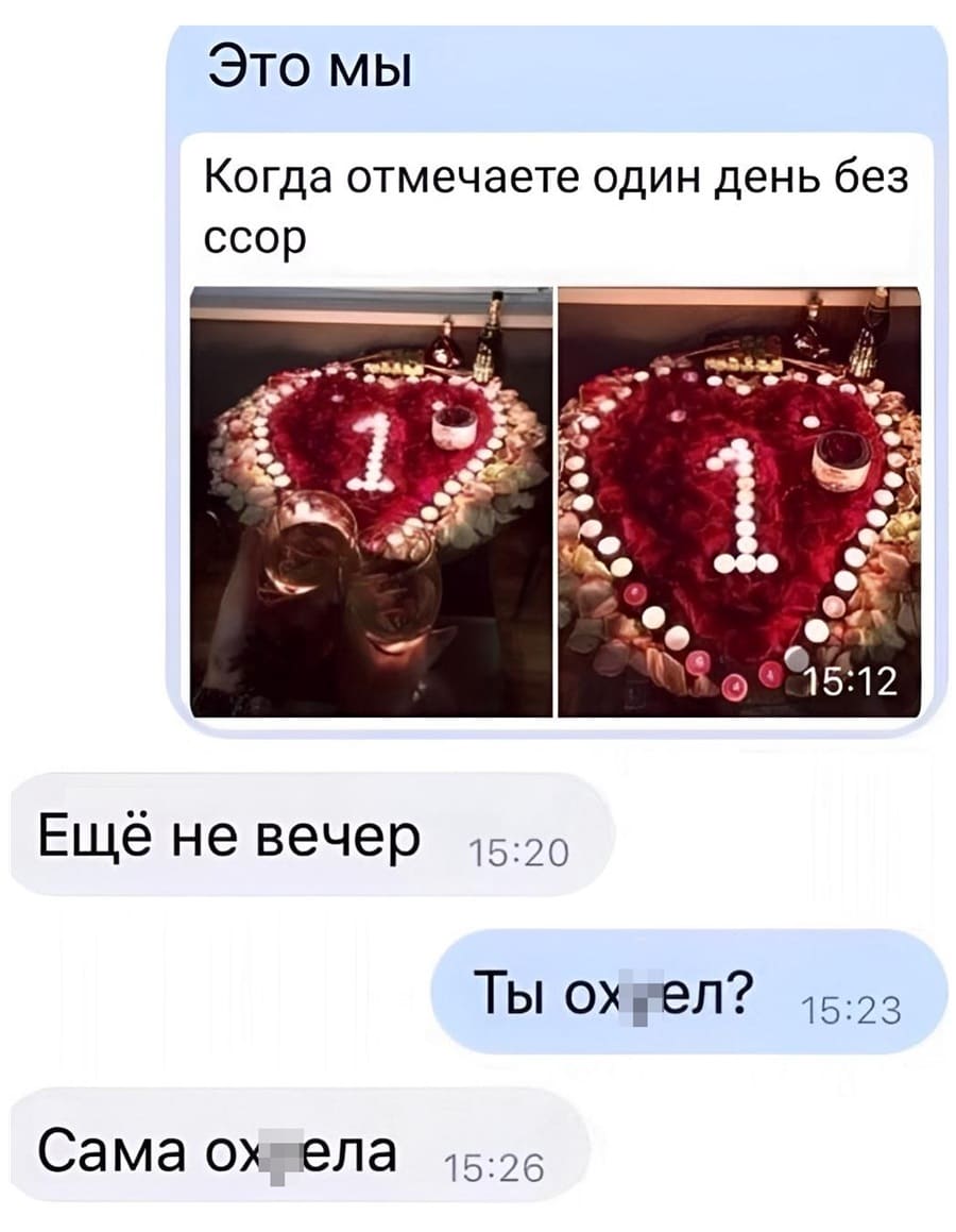 – *Это мы Когда отмечаете один день без ссор*
– Ещё не вечер.
– Ты ох*ел?
– Сама ох*ела.