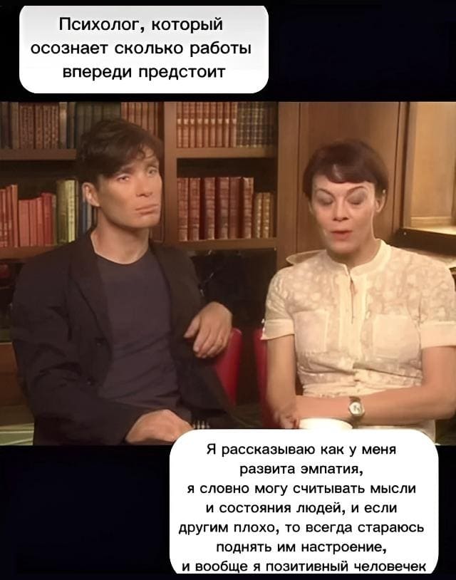 *Психолог, который осознаёт сколько работы впереди предстоит*
*Я рассказываю как у меня развита эмпатия, я словно могу считывать мысли и состояния людей, и если другим плохо, то всегда стараюсь поднять им настроение, и вообще я позитивный человечек*
