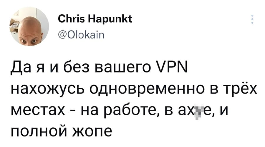 Да я и без вашего VPN нахожусь одновременно в трёх местах – на работе, в ах*е, и полной жопе.