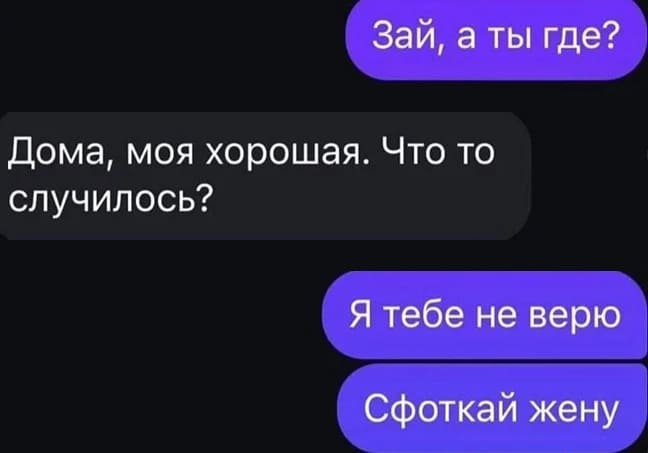– Зая, ты где?
– Дома, моя хорошая. Что-то случилось?
– Я тебе не верю. Сфоткай жену.