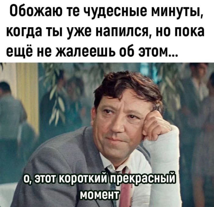 Обожаю те чудесные минуты, когда ты уже напился, но пока ещё не жалеешь об этом...
О, этот короткий прекрасный момент...