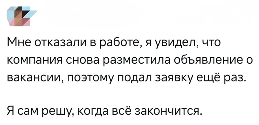 Мне отказали в работе, я увидел, что компания снова разместила объявление о вакансии, поэтому подал заявку ещё раз. Я сам решу, когда всё закончится.