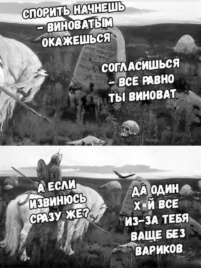 При общении с женщиной:
– Спорить начнёшь — виноватым окажешься.
– Согласишься — всё равно ты виноват.
– А если извинюсь сразу же?
– Да один йух всё из-за тебя ваще без вариков...