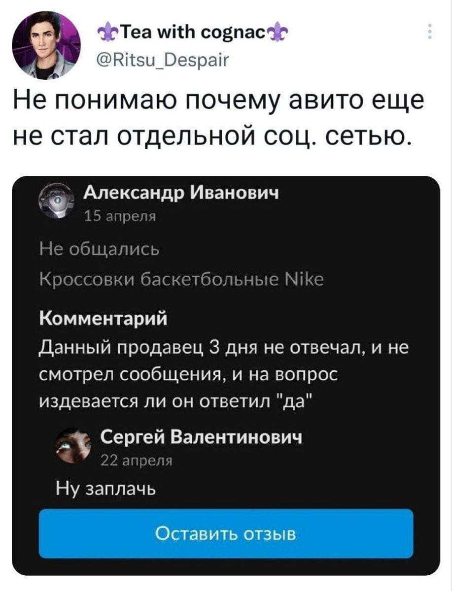 Не понимаю почему Авито ещё не стал отдельной соц. сетью.
– Не общались. Кроссовки баскетбольные Nike. Комментарий: Данный продавец 3 дня не отвечал, и не смотрел сообщения, и на вопрос издевается ли он ответил «да».
– Ну заплачь.