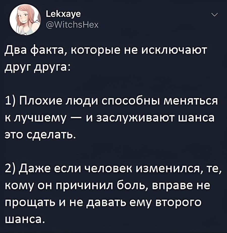 Два факта, которые не исключают друг друга:
1. Плохие люди способны меняться к лучшему — и заслуживают шанса это сделать.
2. Даже если человек изменился, те, кому он причинил боль, вправе не прощать и не давать ему второго шанса.